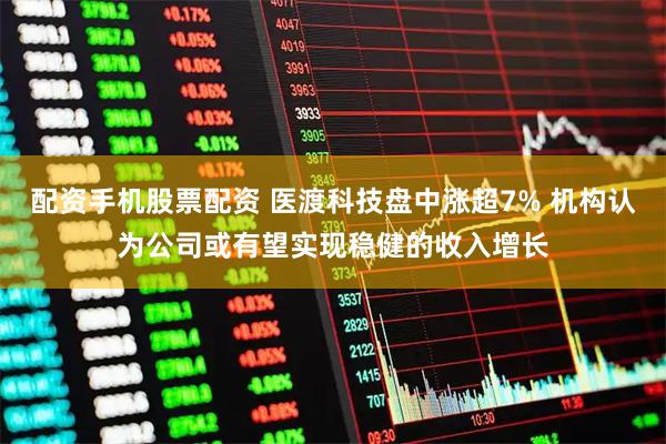 配资手机股票配资 医渡科技盘中涨超7% 机构认为公司或有望实现稳健的收入增长