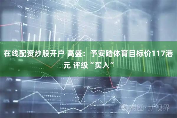 在线配资炒股开户 高盛：予安踏体育目标价117港元 评级“买入”