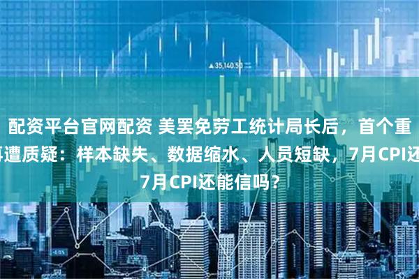 配资平台官网配资 美罢免劳工统计局长后，首个重要数据再遭质疑：样本缺失、数据缩水、人员短缺，7月CPI还能信吗？