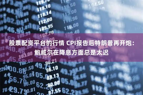 股票配资平台的行情 CPI报告后特朗普再开炮：鲍威尔在降息方面总是太迟