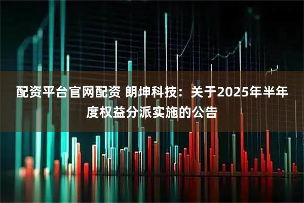 配资平台官网配资 朗坤科技：关于2025年半年度权益分派实施的公告