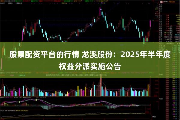 股票配资平台的行情 龙溪股份：2025年半年度权益分派实施公告