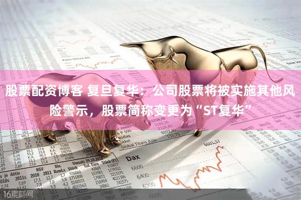 股票配资博客 复旦复华：公司股票将被实施其他风险警示，股票简称变更为“ST复华”