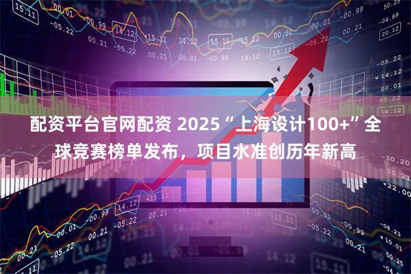 配资平台官网配资 2025“上海设计100+”全球竞赛榜单发布，项目水准创历年新高