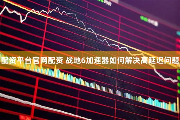 配资平台官网配资 战地6加速器如何解决高延迟问题
