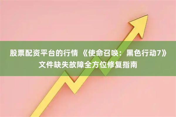 股票配资平台的行情 《使命召唤：黑色行动7》文件缺失故障全方位修复指南