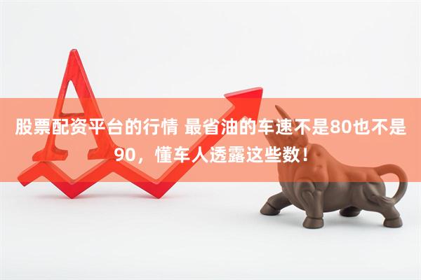 股票配资平台的行情 最省油的车速不是80也不是90，懂车人透露这些数！
